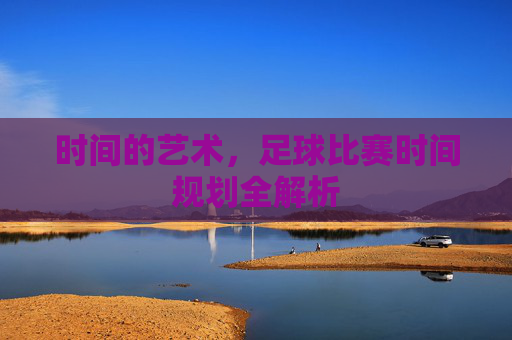 时间的艺术,足球比赛时间规划全解析