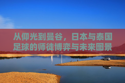 从仰光到曼谷,日本与泰国足球的师徒博弈与未来图景