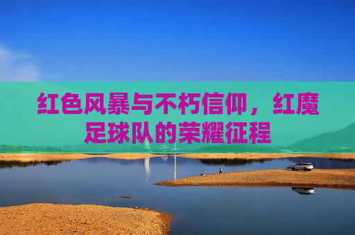 红色风暴与不朽信仰,红魔足球队的荣耀征程