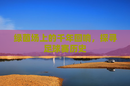 绿茵场上的千年回响,探寻足球赛历史