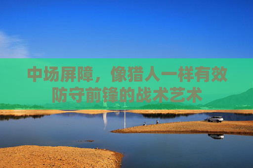 中场屏障,像猎人一样有效防守前锋的战术艺术
