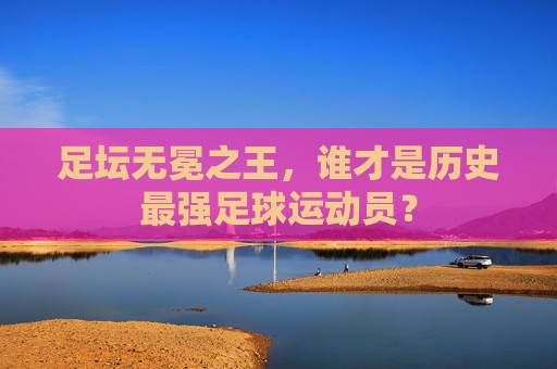 足坛无冕之王,谁才是历史最强足球运动员?
