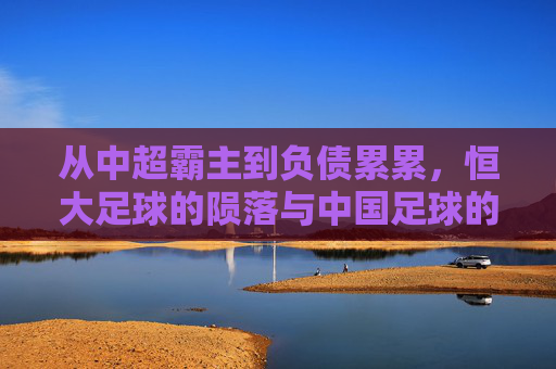 从中超霸主到负债累累,恒大足球的陨落与中国足球的阵痛