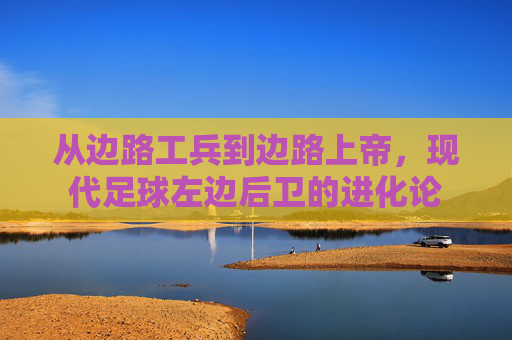 从边路工兵到边路上帝，现代足球左边后卫的进化论