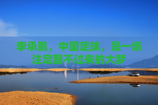 李承鹏，中国足球，是一场注定醒不过来的大梦