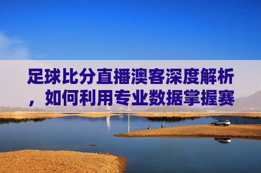 足球比分直播澳客深度解析，如何利用专业数据掌握赛场动态