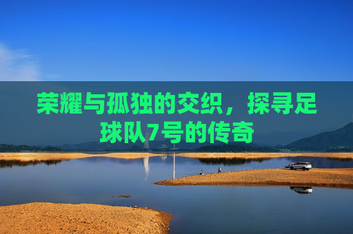 荣耀与孤独的交织，探寻足球队7号的传奇