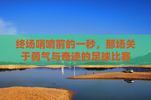 终场哨响前的一秒，那场关于勇气与奇迹的足球比赛
