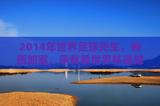 2014年世界足球先生，梅西加冕，承载着世界杯遗憾的巅峰荣耀