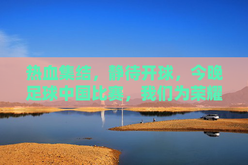 热血集结,静待开球,今晚足球中国比赛,我们为荣耀而战!