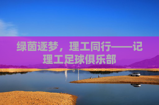 绿茵逐梦，理工同行——记理工足球俱乐部