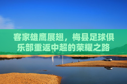 客家雄鹰展翅，梅县足球俱乐部重返中超的荣耀之路
