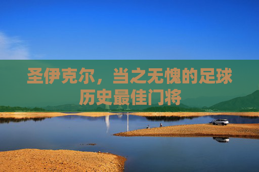 圣伊克尔,当之无愧的足球历史最佳门将