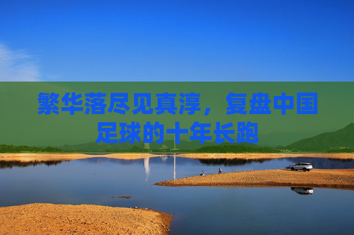 繁华落尽见真淳,复盘中国足球的十年长跑