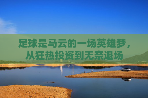 足球是马云的一场英雄梦,从狂热投资到无奈退场