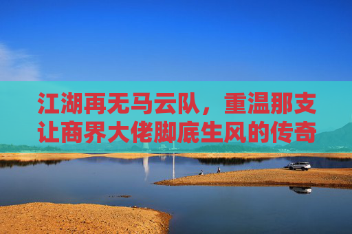 江湖再无马云队，重温那支让商界大佬脚底生风的传奇足球队