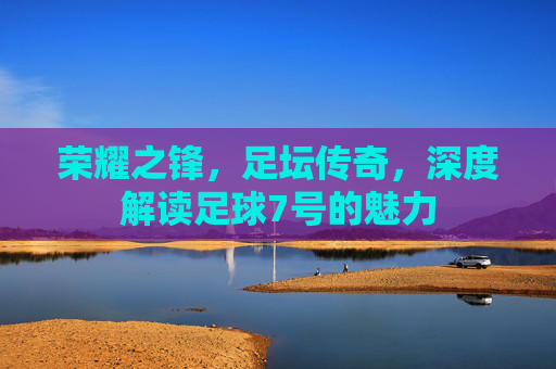 荣耀之锋，足坛传奇，深度解读足球7号的魅力