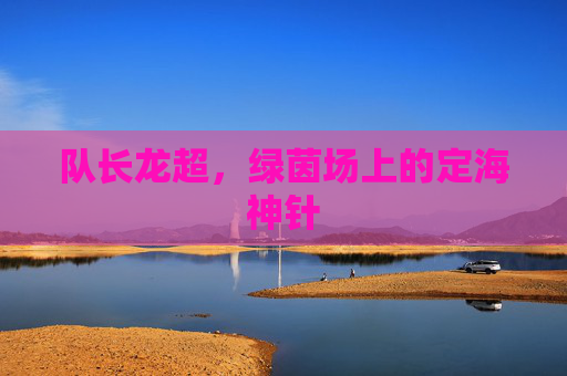 队长龙超，绿茵场上的定海神针