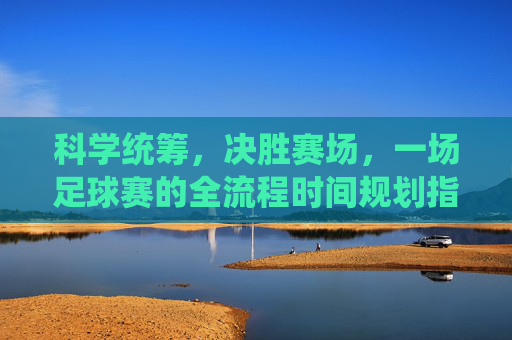 科学统筹，决胜赛场，一场足球赛的全流程时间规划指南