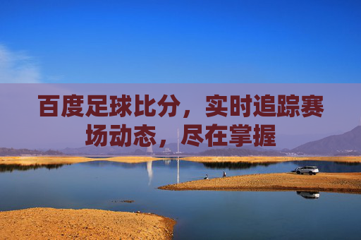 百度足球比分，实时追踪赛场动态，尽在掌握