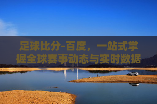 足球比分-百度,一站式掌握全球赛事动态与实时数据