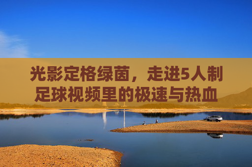 光影定格绿茵，走进5人制足球视频里的极速与热血