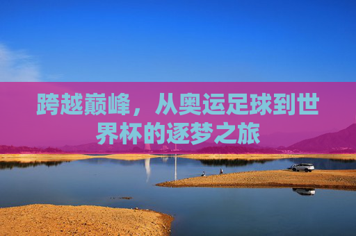 跨越巅峰，从奥运足球到世界杯的逐梦之旅