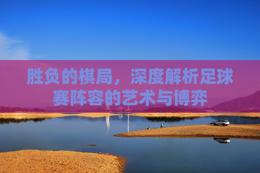 胜负的棋局,深度解析足球赛阵容的艺术与博弈