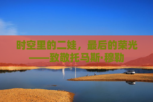 时空里的二娃,最后的荣光——致敬托马斯·穆勒