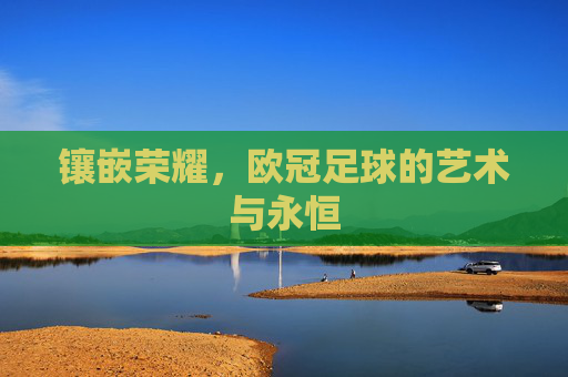 镶嵌荣耀,欧冠足球的艺术与永恒