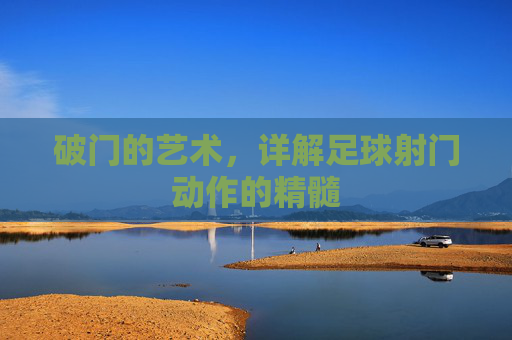 破门的艺术,详解足球射门动作的精髓