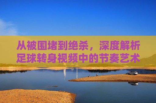 从被围堵到绝杀,深度解析足球转身视频中的节奏艺术