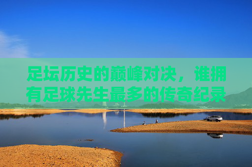 足坛历史的巅峰对决,谁拥有足球先生最多的传奇纪录?