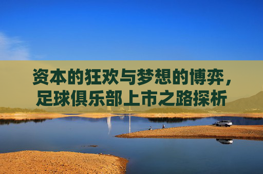 资本的狂欢与梦想的博弈,足球俱乐部上市之路探析