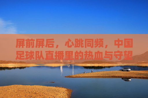 屏前屏后，心跳同频，中国足球队直播里的热血与守望
