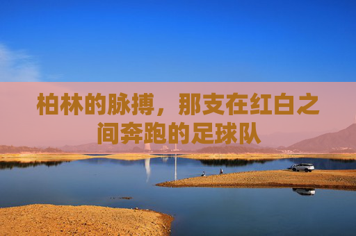 柏林的脉搏,那支在红白之间奔跑的足球队
