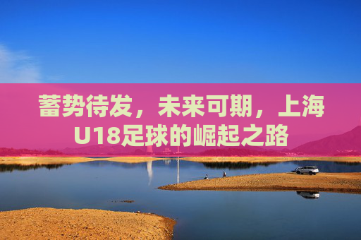蓄势待发，未来可期，上海U18足球的崛起之路