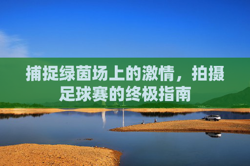 捕捉绿茵场上的激情,拍摄足球赛的终极指南