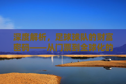 深度解析,足球球队的财富密码——从门票到全球化的多元收入结构