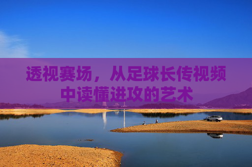 透视赛场,从足球长传视频中读懂进攻的艺术