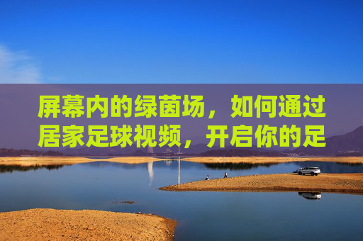 屏幕内的绿茵场，如何通过居家足球视频，开启你的足下生活