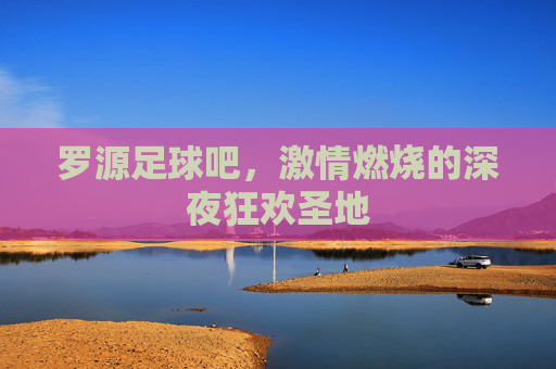 罗源足球吧，激情燃烧的深夜狂欢圣地