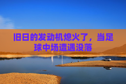 旧日的发动机熄火了，当足球中场遭遇没落