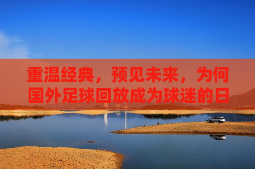 重温经典,预见未来,为何国外足球回放成为球迷的日常必修课