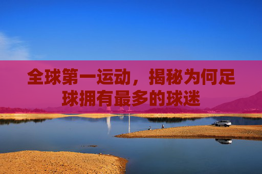 全球第一运动,揭秘为何足球拥有最多的球迷