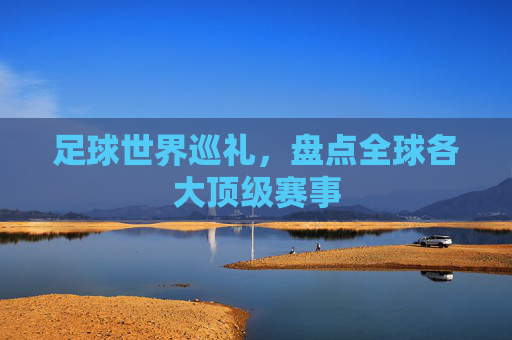 足球世界巡礼,盘点全球各大顶级赛事