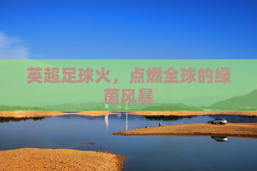 英超足球火,点燃全球的绿茵风暴