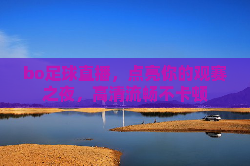 bo足球直播,点亮你的观赛之夜,高清流畅不卡顿