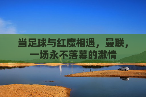 当足球与红魔相遇,曼联,一场永不落幕的激情
