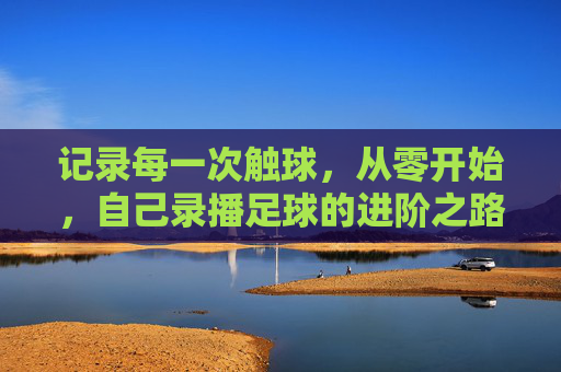 记录每一次触球,从零开始,自己录播足球的进阶之路